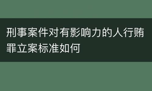 刑事案件对有影响力的人行贿罪立案标准如何