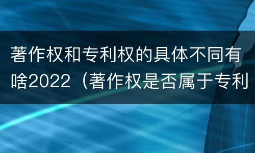 著作权和专利权的具体不同有啥2022（著作权是否属于专利）