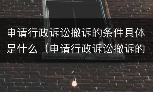 申请行政诉讼撤诉的条件具体是什么（申请行政诉讼撤诉的条件具体是什么意思）