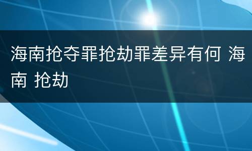 海南抢夺罪抢劫罪差异有何 海南 抢劫