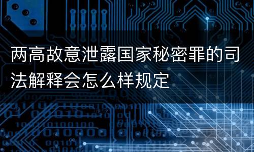 两高故意泄露国家秘密罪的司法解释会怎么样规定