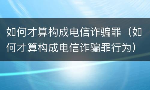 如何才算构成电信诈骗罪（如何才算构成电信诈骗罪行为）