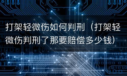 打架轻微伤如何判刑（打架轻微伤判刑了那要赔偿多少钱）