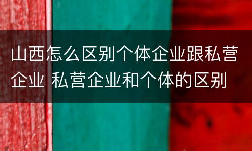 山西怎么区别个体企业跟私营企业 私营企业和个体的区别