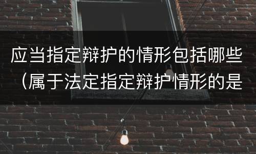 应当指定辩护的情形包括哪些（属于法定指定辩护情形的是）