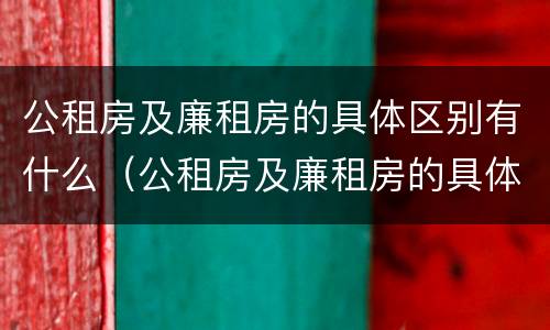 公租房及廉租房的具体区别有什么（公租房及廉租房的具体区别有什么作用）