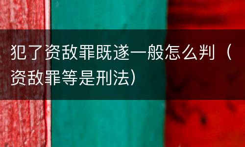 犯了资敌罪既遂一般怎么判（资敌罪等是刑法）