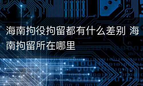 海南拘役拘留都有什么差别 海南拘留所在哪里