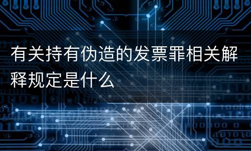 有关持有伪造的发票罪相关解释规定是什么