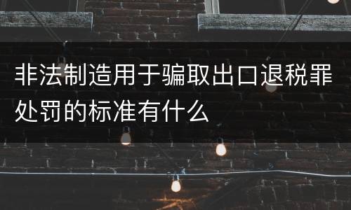非法制造用于骗取出口退税罪处罚的标准有什么