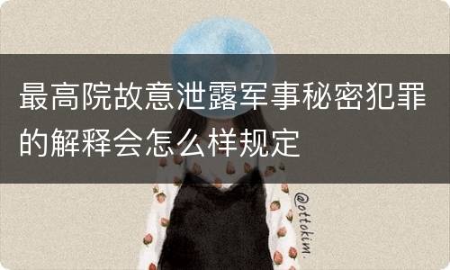 最高院故意泄露军事秘密犯罪的解释会怎么样规定