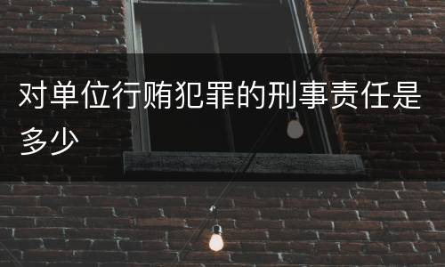 对单位行贿犯罪的刑事责任是多少