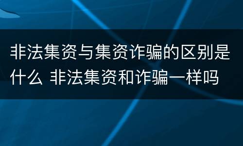 非法集资与集资诈骗的区别是什么 非法集资和诈骗一样吗