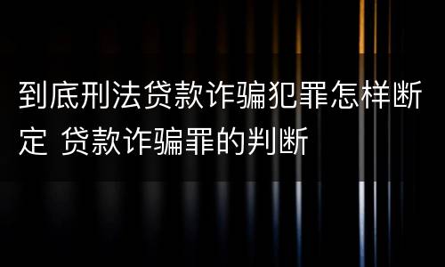 到底刑法贷款诈骗犯罪怎样断定 贷款诈骗罪的判断