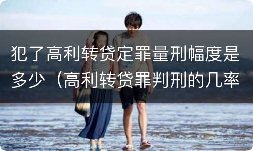 犯了高利转贷定罪量刑幅度是多少（高利转贷罪判刑的几率大吗）