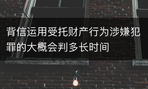 背信运用受托财产行为涉嫌犯罪的大概会判多长时间