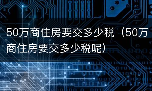 50万商住房要交多少税（50万商住房要交多少税呢）