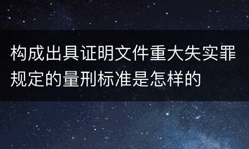 构成出具证明文件重大失实罪规定的量刑标准是怎样的