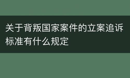 关于背叛国家案件的立案追诉标准有什么规定