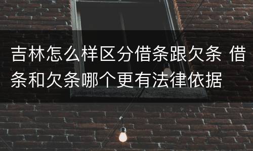 吉林怎么样区分借条跟欠条 借条和欠条哪个更有法律依据