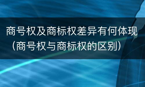 商号权及商标权差异有何体现（商号权与商标权的区别）