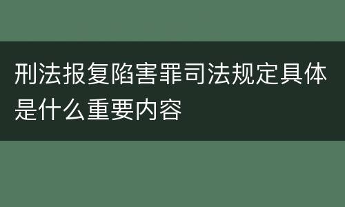 刑法报复陷害罪司法规定具体是什么重要内容
