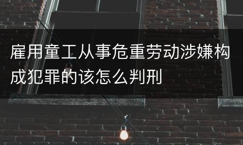 雇用童工从事危重劳动涉嫌构成犯罪的该怎么判刑