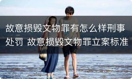 故意损毁文物罪有怎么样刑事处罚 故意损毁文物罪立案标准