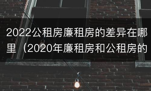 2022公租房廉租房的差异在哪里（2020年廉租房和公租房的区别）