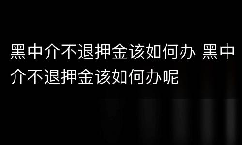 黑中介不退押金该如何办 黑中介不退押金该如何办呢