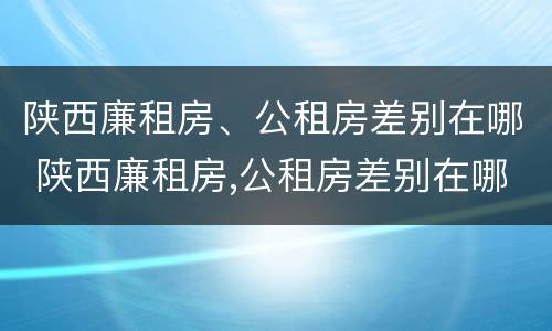 陕西廉租房、公租房差别在哪 陕西廉租房,公租房差别在哪里