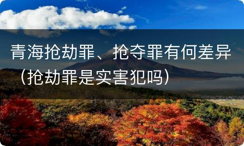 青海抢劫罪、抢夺罪有何差异（抢劫罪是实害犯吗）