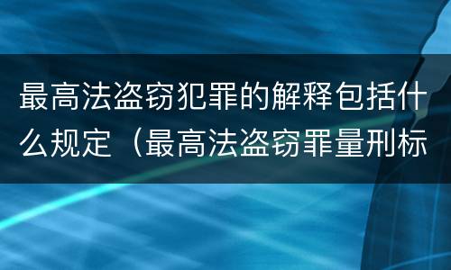 最高法盗窃犯罪的解释包括什么规定（最高法盗窃罪量刑标准金额最新标准）