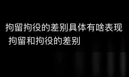 拘留拘役的差别具体有啥表现 拘留和拘役的差别