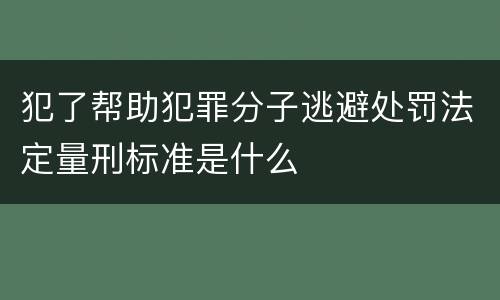 犯了帮助犯罪分子逃避处罚法定量刑标准是什么
