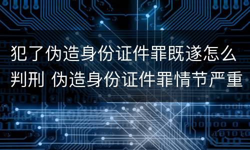 犯了伪造身份证件罪既遂怎么判刑 伪造身份证件罪情节严重