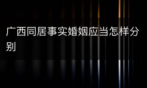 广西同居事实婚姻应当怎样分别