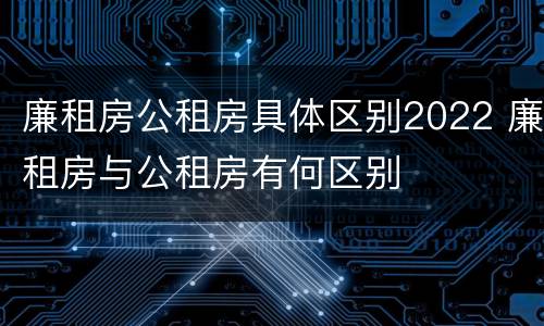廉租房公租房具体区别2022 廉租房与公租房有何区别