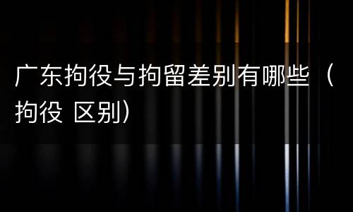 广东拘役与拘留差别有哪些（拘役 区别）