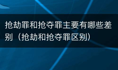 抢劫罪和抢夺罪主要有哪些差别（抢劫和抢夺罪区别）