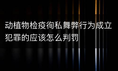 动植物检疫徇私舞弊行为成立犯罪的应该怎么判罚