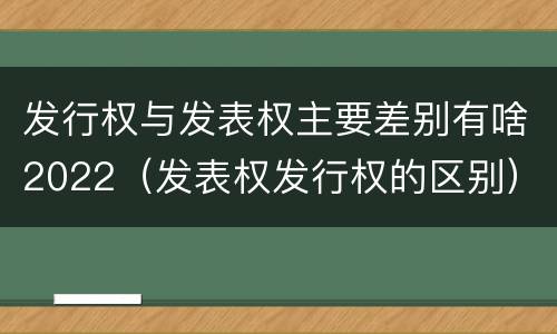 发行权与发表权主要差别有啥2022（发表权发行权的区别）