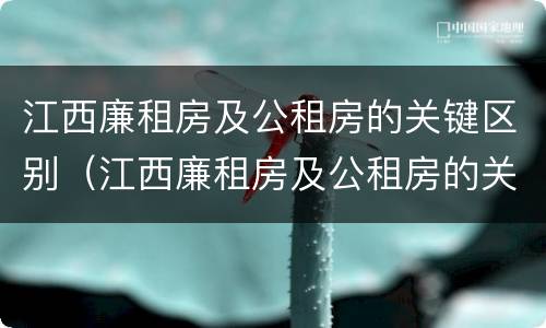 江西廉租房及公租房的关键区别（江西廉租房及公租房的关键区别在哪）