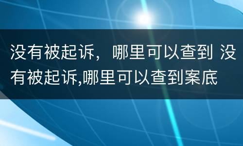 没有被起诉，哪里可以查到 没有被起诉,哪里可以查到案底