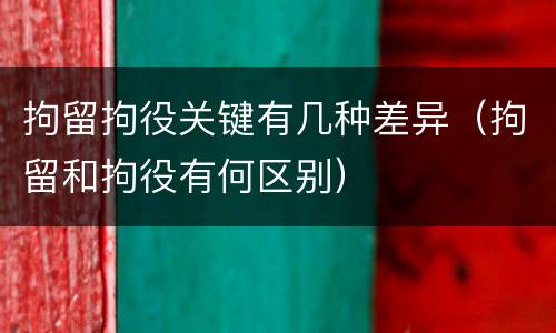 拘留拘役关键有几种差异（拘留和拘役有何区别）