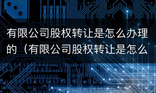 有限公司股权转让是怎么办理的（有限公司股权转让是怎么办理的呢）
