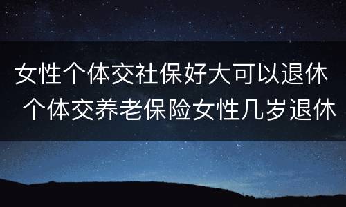 女性个体交社保好大可以退休 个体交养老保险女性几岁退休