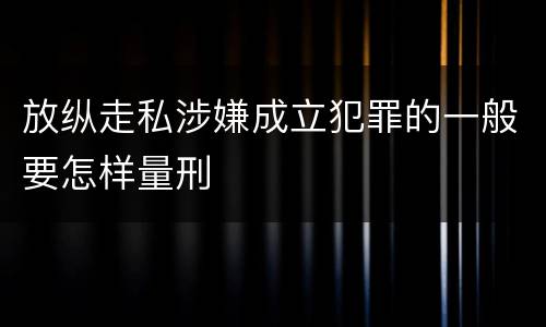 放纵走私涉嫌成立犯罪的一般要怎样量刑
