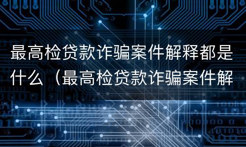 最高检贷款诈骗案件解释都是什么（最高检贷款诈骗案件解释都是什么内容）