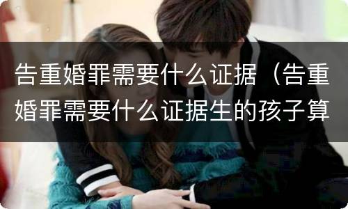 告重婚罪需要什么证据（告重婚罪需要什么证据生的孩子算吗）